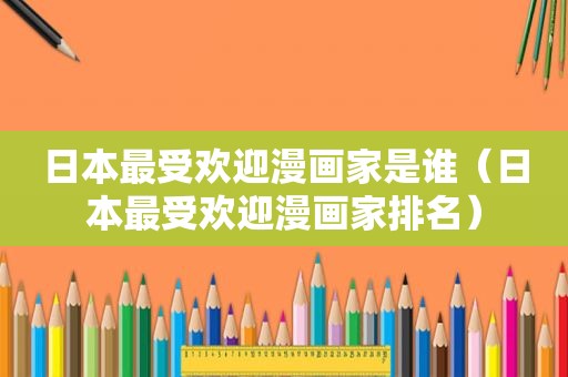 日本最受欢迎漫画家是谁（日本最受欢迎漫画家排名）