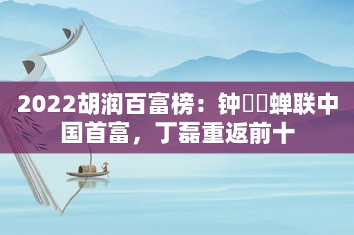 2022胡润百富榜：钟睒睒蝉联中国首富，丁磊重返前十