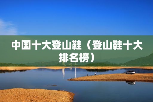 中国十大登山鞋（登山鞋十大排名榜）