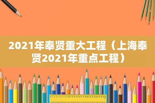 2021年奉贤重大工程（上海奉贤2021年重点工程）