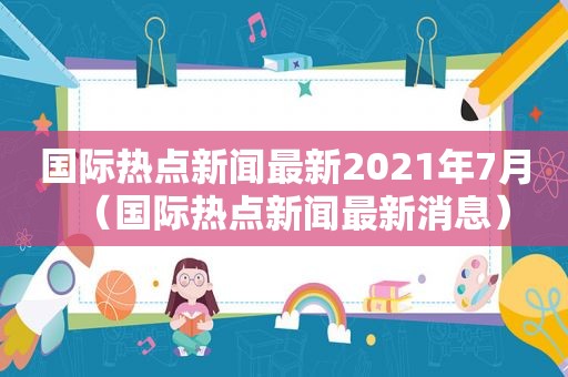 国际热点新闻最新2021年7月（国际热点新闻最新消息）
