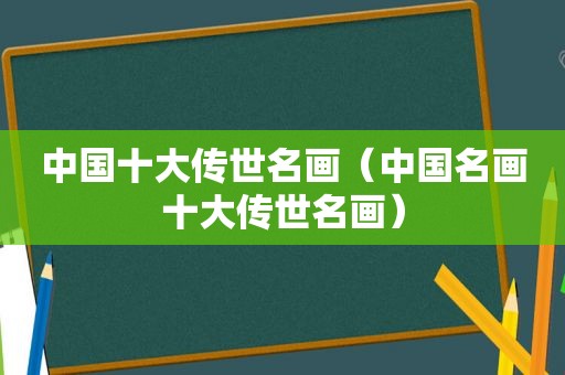 中国十大传世名画（中国名画十大传世名画）