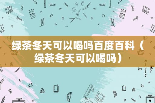绿茶冬天可以喝吗百度百科（绿茶冬天可以喝吗）