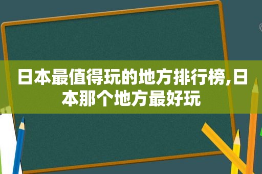 日本最值得玩的地方排行榜,日本那个地方最好玩