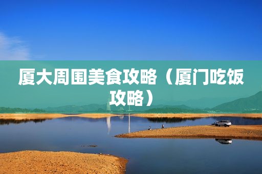 厦大周围美食攻略（厦门吃饭攻略）