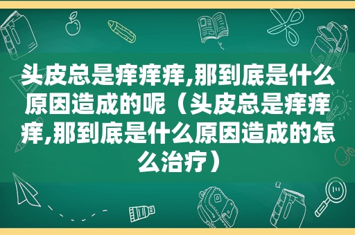 头皮总是痒痒痒,那到底是什么原因造成的呢（头皮总是痒痒痒,那到底是什么原因造成的怎么治疗）