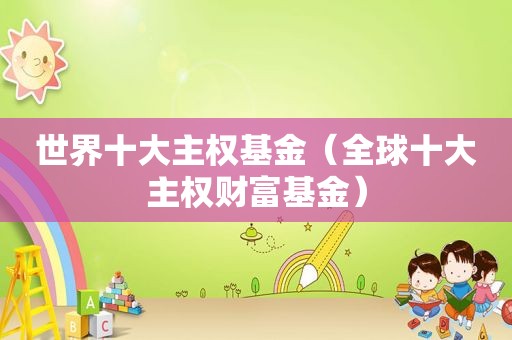 世界十大 *** 基金（全球十大 *** 财富基金）