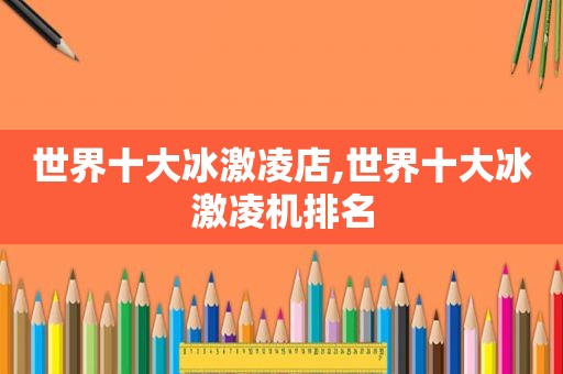 世界十大冰激凌店,世界十大冰激凌机排名