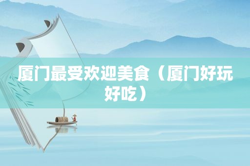 厦门最受欢迎美食（厦门好玩好吃）
