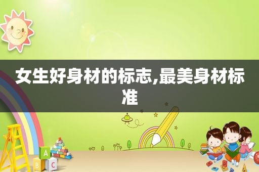 女生好身材的标志,最美身材标准