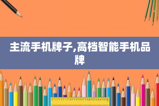 主流手机牌子,高档智能手机品牌