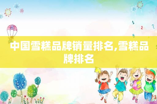 中国雪糕品牌销量排名,雪糕品牌排名