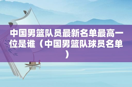 中国男篮队员最新名单最高一位是谁（中国男篮队球员名单）