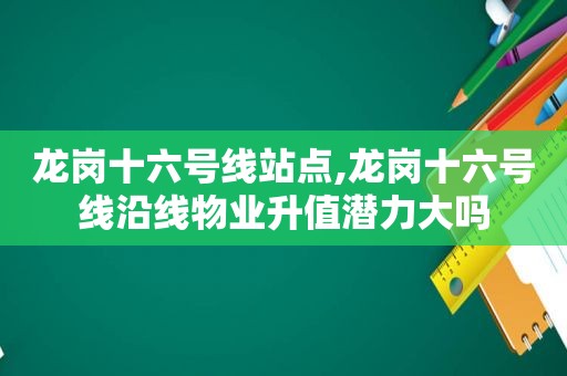 龙岗十六号线站点,龙岗十六号线沿线物业升值潜力大吗