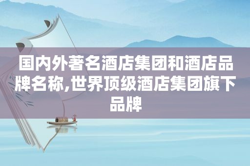 国内外著名酒店集团和酒店品牌名称,世界顶级酒店集团旗下品牌