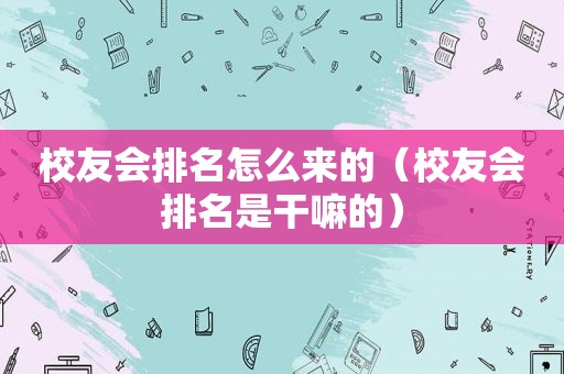 校友会排名怎么来的（校友会排名是干嘛的）