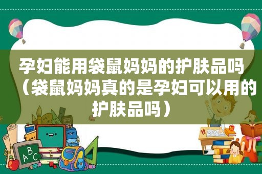 孕妇能用袋鼠妈妈的护肤品吗（袋鼠妈妈真的是孕妇可以用的护肤品吗）