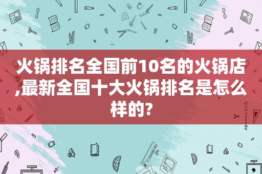 火锅排名全国前10名的火锅店,最新全国十大火锅排名是怎么样的?