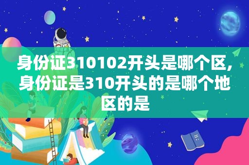 身份证310102开头是哪个区,身份证是310开头的是哪个地区的是