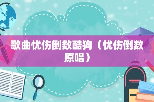 歌曲忧伤倒数酷狗（忧伤倒数原唱）