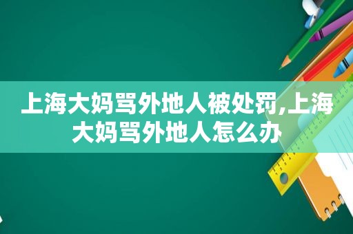 上海大妈骂外地人被处罚,上海大妈骂外地人怎么办