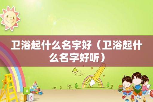 卫浴起什么名字好（卫浴起什么名字好听）