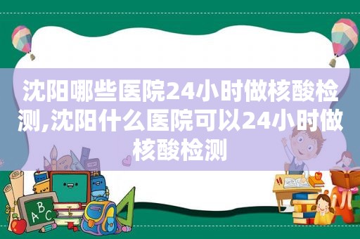 沈阳哪些医院24小时做核酸检测,沈阳什么医院可以24小时做核酸检测