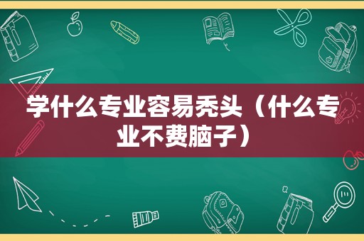 学什么专业容易秃头（什么专业不费脑子）