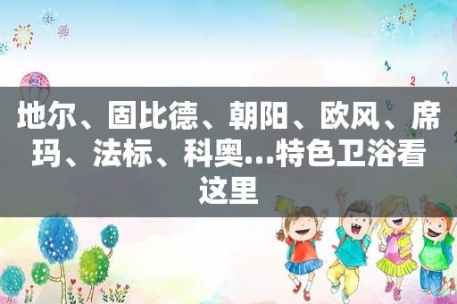 地尔、固比德、朝阳、欧风、席玛、法标、科奥…特色卫浴看这里