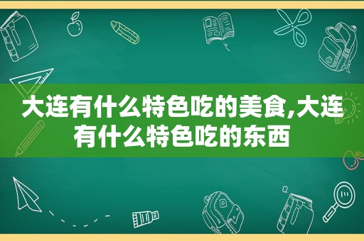 大连有什么特色吃的美食,大连有什么特色吃的东西