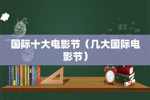 国际十大电影节（几大国际电影节）