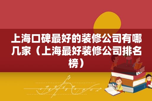 上海口碑最好的装修公司有哪几家（上海最好装修公司排名榜）