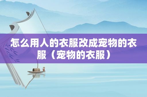 怎么用人的衣服改成宠物的衣服（宠物的衣服）