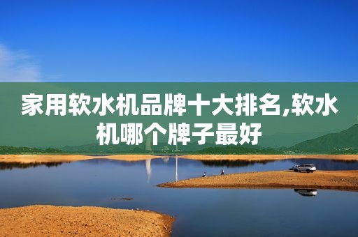家用软水机品牌十大排名,软水机哪个牌子最好