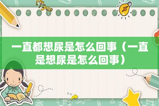 一直都想尿是怎么回事（一直是想尿是怎么回事）