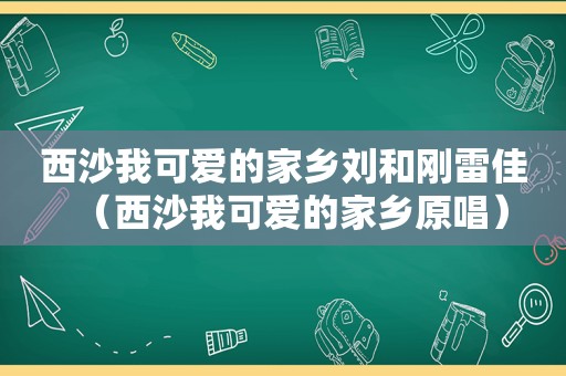 西沙我可爱的家乡刘和刚雷佳（西沙我可爱的家乡原唱）