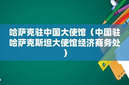 哈萨克驻中国大使馆（中国驻哈萨克斯坦大使馆经济商务处）