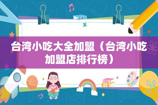 台湾小吃大全加盟（台湾小吃加盟店排行榜）