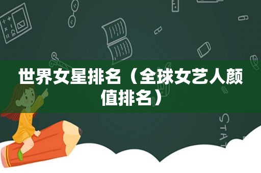 世界女星排名（全球女艺人颜值排名）