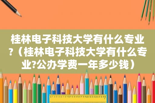 桂林电子科技大学有什么专业?（桂林电子科技大学有什么专业?公办学费一年多少钱）