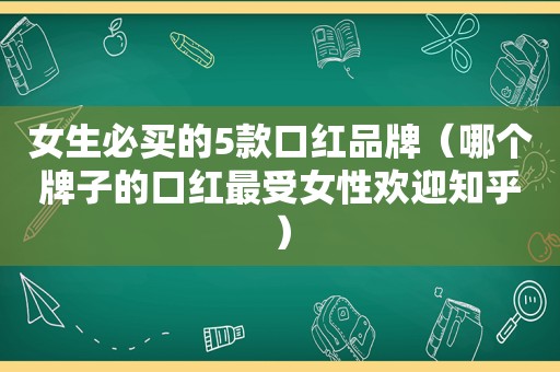 女生必买的5款口红品牌（哪个牌子的口红最受女性欢迎知乎）