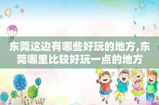东莞这边有哪些好玩的地方,东莞哪里比较好玩一点的地方
