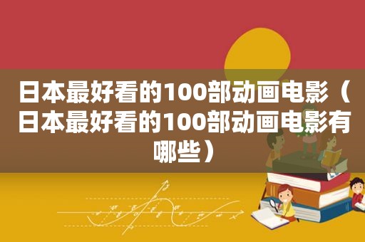 日本最好看的100部动画电影（日本最好看的100部动画电影有哪些）