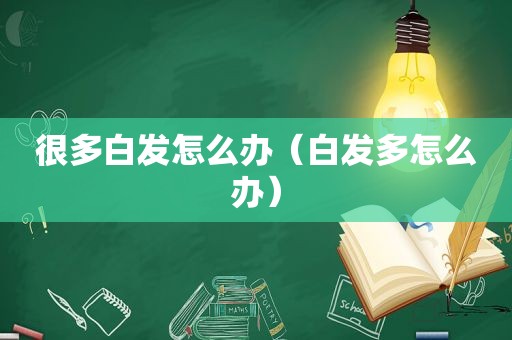 很多白发怎么办（白发多怎么办）