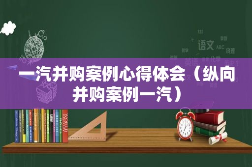 一汽并购案例心得体会（纵向并购案例一汽）