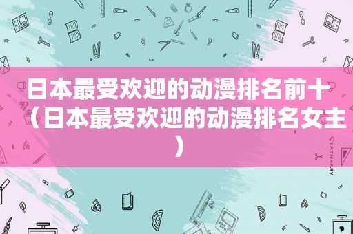 日本最受欢迎的动漫排名前十（日本最受欢迎的动漫排名女主）