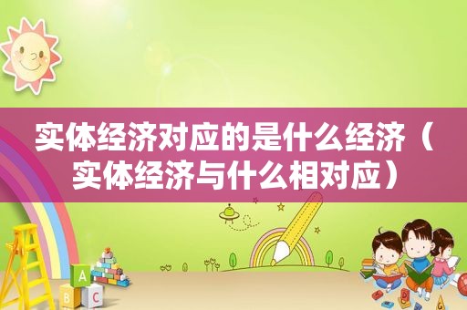实体经济对应的是什么经济（实体经济与什么相对应）