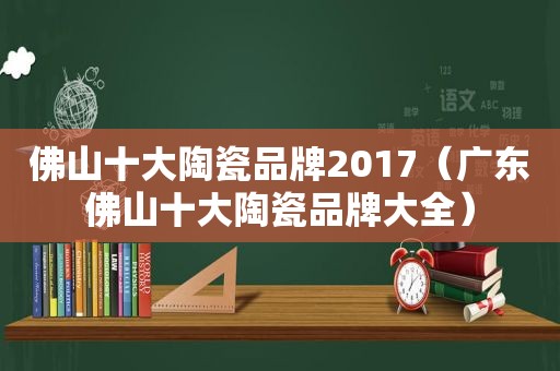 佛山十大陶瓷品牌2017（广东佛山十大陶瓷品牌大全）