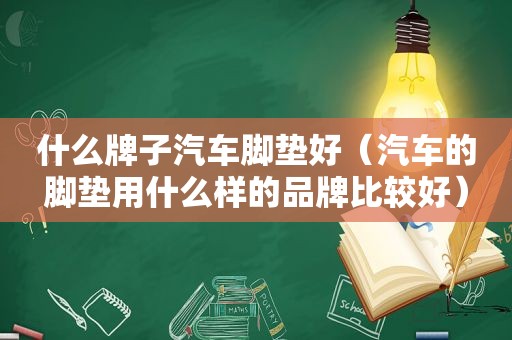 什么牌子汽车脚垫好（汽车的脚垫用什么样的品牌比较好）