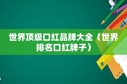 世界顶级口红品牌大全（世界排名口红牌子）